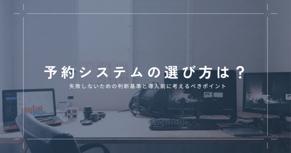 予約システムの選び方は？失敗しないための判断基準と導入前に考えるべきポイント