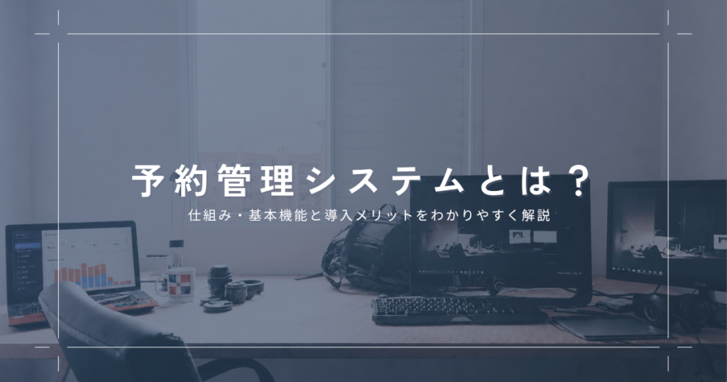 予約管理システムとは？基本機能と導入するメリットをわかりやすく解説