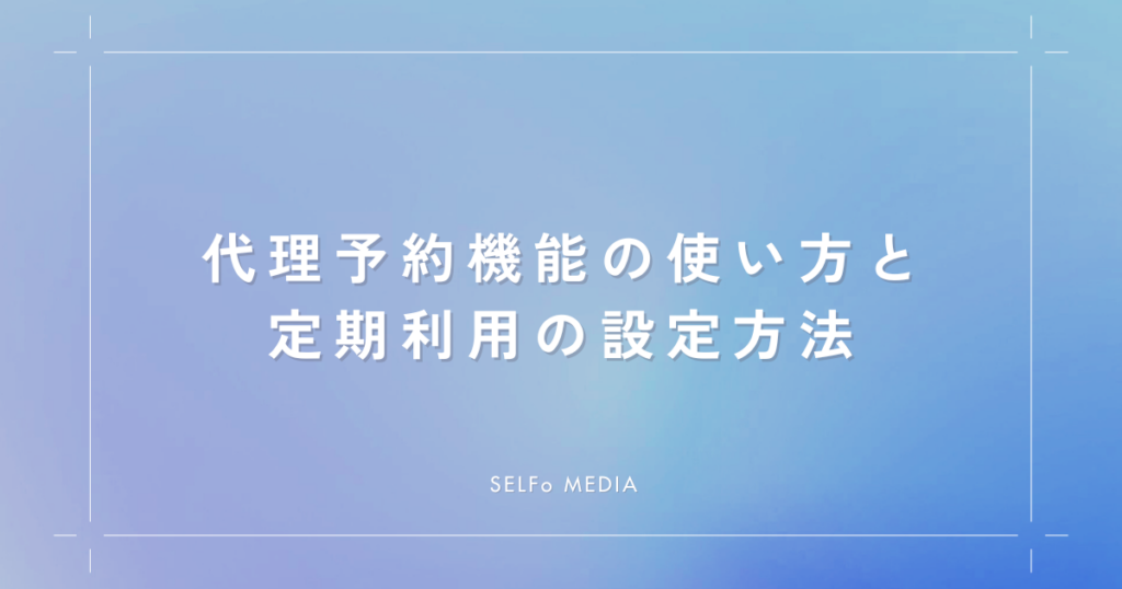 代理予約機能の使い方と定期利用を設定する方法